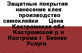 Защитные покрытия , нанесение клея, производство самоклейки   › Цена ­ 50 - Костромская обл., Костромской р-н, Кострома г. Бизнес » Услуги   